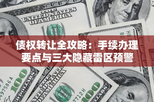 北京债权转让全攻略：手续办理要点与三大隐藏雷区预警