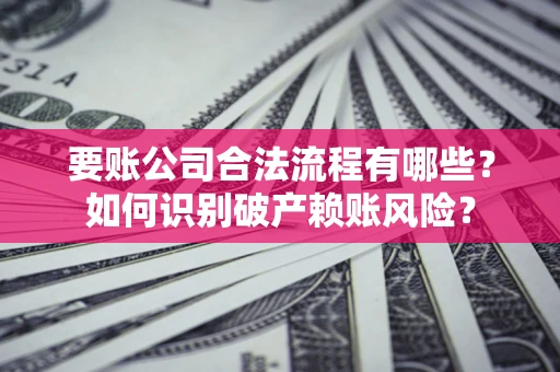 北京要账公司合法流程有哪些？如何识别破产赖账风险？