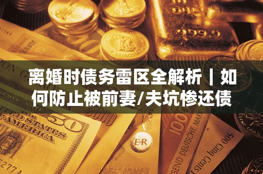 北京离婚时债务雷区全解析｜如何防止被前妻/夫坑惨还债？