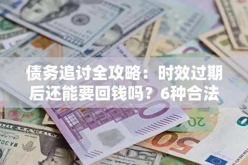 北京债务追讨全攻略：时效过期后还能要回钱吗？6种合法手段助你维权