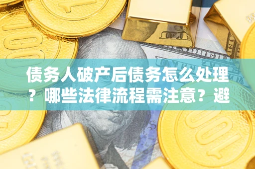 北京债务人破产后债务怎么处理？哪些法律流程需注意？避免踩坑指南