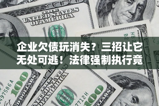 北京企业欠债玩消失？三招让它无处可逃！法律强制执行竟比讨债公司还狠？