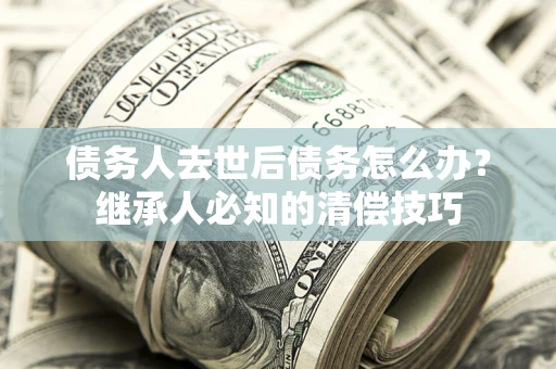 北京债务人去世后债务怎么办？继承人必知的清偿技巧