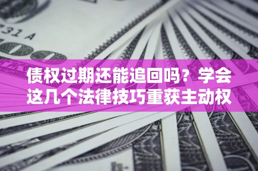 北京债权过期还能追回吗？学会这几个法律技巧重获主动权