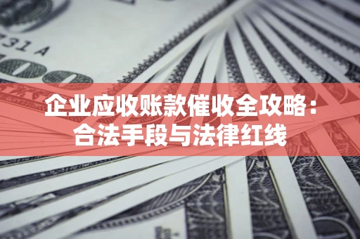 北京企业应收账款催收全攻略：合法手段与法律红线