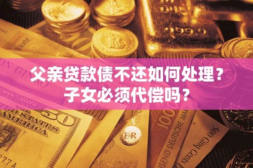 北京父亲贷款债不还如何处理？子女必须代偿吗？