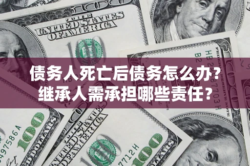 北京债务人死亡后债务怎么办？继承人需承担哪些责任？