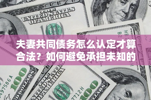 北京夫妻共同债务怎么认定才算合法？如何避免承担未知的债务风险？