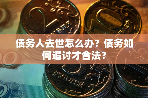 北京债务人去世怎么办？债务如何追讨才合法？