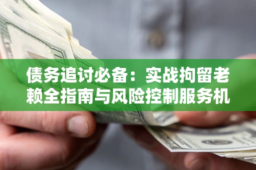 北京债务追讨必备：实战拘留老赖全指南与风险控制服务机构推荐