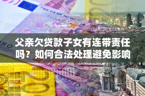 北京父亲欠贷款子女有连带责任吗？如何合法处理避免影响？