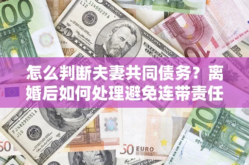 北京怎么判断夫妻共同债务？离婚后如何处理避免连带责任？