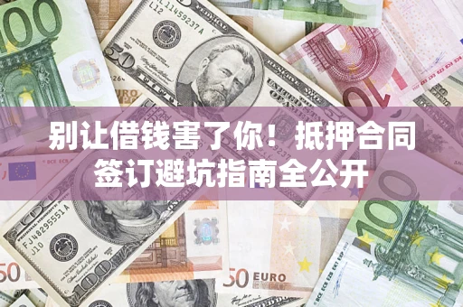 北京别让借钱害了你！抵押合同签订避坑指南全公开